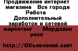 Продвижение интернет- магазина - Все города Работа » Дополнительный заработок и сетевой маркетинг   . Мордовия респ.